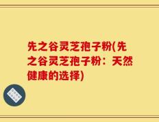先之谷灵芝孢子粉(先之谷灵芝孢子粉：天然健康的选择)