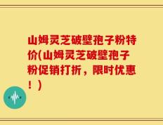 山姆灵芝破壁孢子粉特价(山姆灵芝破壁孢子粉促销打折，限时优惠！)