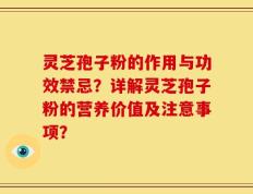 灵芝孢子粉的作用与功效禁忌？详解灵芝孢子粉的营养价值及注意事项？
