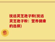 抚远灵芝孢子粉(抚远灵芝孢子粉：营养健康的选择)