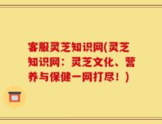 客服灵芝知识网(灵芝知识网：灵芝文化、营养与保健一网打尽！)