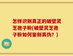 怎样识别真正的破壁灵芝孢子粉(破壁灵芝孢子粉如何鉴别真伪？)