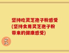 坚持吃灵芝孢子粉感受(坚持食用灵芝孢子粉带来的健康感受)