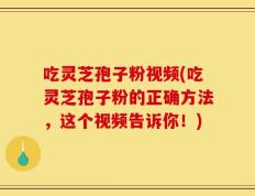 吃灵芝孢子粉视频(吃灵芝孢子粉的正确方法，这个视频告诉你！)