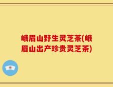 峨眉山野生灵芝茶(峨眉山出产珍贵灵芝茶)