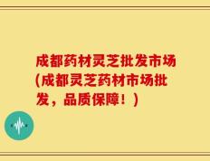 成都药材灵芝批发市场(成都灵芝药材市场批发，品质保障！)