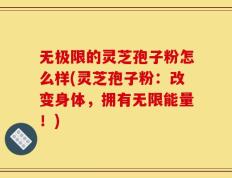 无极限的灵芝孢子粉怎么样(灵芝孢子粉：改变身体，拥有无限能量！)