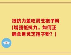 抵抗力差吃灵芝孢子粉(增强抵抗力，如何正确食用灵芝孢子粉？)