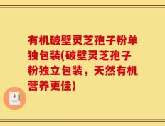 有机破壁灵芝孢子粉单独包装(破壁灵芝孢子粉独立包装，天然有机营养更佳)