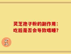 灵芝孢子粉的副作用：吃后是否会导致嗜睡？