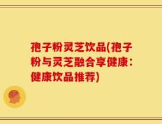 孢子粉灵芝饮品(孢子粉与灵芝融合享健康：健康饮品推荐)