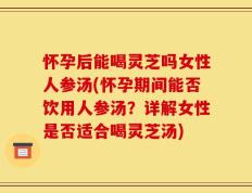 怀孕后能喝灵芝吗女性人参汤(怀孕期间能否饮用人参汤？详解女性是否适合喝灵芝汤)