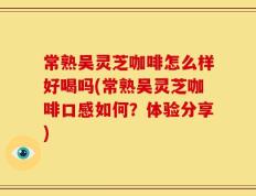 常熟吴灵芝咖啡怎么样好喝吗(常熟吴灵芝咖啡口感如何？体验分享)