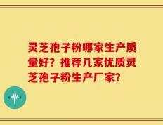 灵芝孢子粉哪家生产质量好？推荐几家优质灵芝孢子粉生产厂家？
