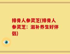 排骨人参灵芝(排骨人参灵芝：滋补养生好伴侣)