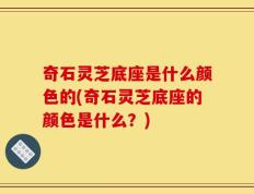 奇石灵芝底座是什么颜色的(奇石灵芝底座的颜色是什么？)