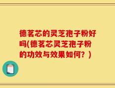 德茗芯的灵芝孢子粉好吗(德茗芯灵芝孢子粉的功效与效果如何？)