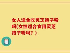 女人适合吃灵芝孢子粉吗(女性适合食用灵芝孢子粉吗？)