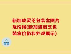 新加坡灵芝包装盒图片及价格(新加坡灵芝包装盒价格和外观展示)