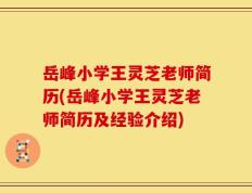岳峰小学王灵芝老师简历(岳峰小学王灵芝老师简历及经验介绍)