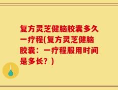 复方灵芝健脑胶囊多久一疗程(复方灵芝健脑胶囊：一疗程服用时间是多长？)