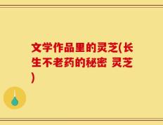 文学作品里的灵芝(长生不老药的秘密 灵芝)