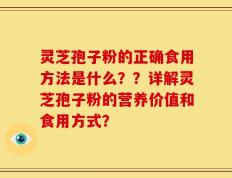 灵芝孢子粉的正确食用方法是什么？？详解灵芝孢子粉的营养价值和食用方式？
