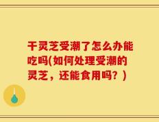 干灵芝受潮了怎么办能吃吗(如何处理受潮的灵芝，还能食用吗？)