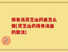 排骨汤灵芝山药面怎么做(灵芝山药排骨汤面的做法)