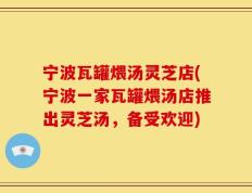 宁波瓦罐煨汤灵芝店(宁波一家瓦罐煨汤店推出灵芝汤，备受欢迎)