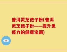 普洱灵芝孢子粉(普洱灵芝孢子粉——提升免疫力的健康宝藏)