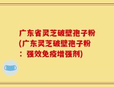 广东省灵芝破壁孢子粉(广东灵芝破壁孢子粉：强效免疫增强剂)
