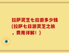 拉萨灵芝七日游多少钱(拉萨七日游灵芝之旅，费用详解！)