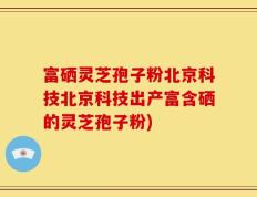 富硒灵芝孢子粉北京科技北京科技出产富含硒的灵芝孢子粉)