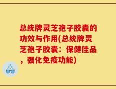 总统牌灵芝孢子胶囊的功效与作用(总统牌灵芝孢子胶囊：保健佳品，强化免疫功能)