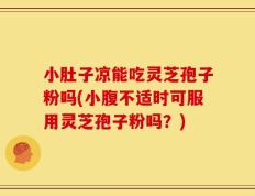 小肚子凉能吃灵芝孢子粉吗(小腹不适时可服用灵芝孢子粉吗？)