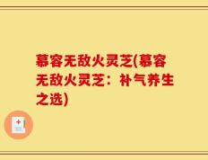 慕容无敌火灵芝(慕容无敌火灵芝：补气养生之选)