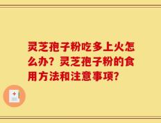 灵芝孢子粉吃多上火怎么办？灵芝孢子粉的食用方法和注意事项？