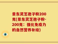 景东灵芝孢子粉200克(景东灵芝孢子粉-200克：强化免疫力的自然营养补给)
