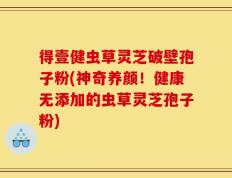 得壹健虫草灵芝破壁孢子粉(神奇养颜！健康无添加的虫草灵芝孢子粉)