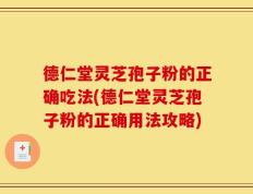 德仁堂灵芝孢子粉的正确吃法(德仁堂灵芝孢子粉的正确用法攻略)