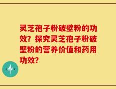 灵芝孢子粉破壁粉的功效？探究灵芝孢子粉破壁粉的营养价值和药用功效？
