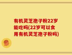 有机灵芝孢子粉22岁能吃吗(22岁可以食用有机灵芝孢子粉吗)