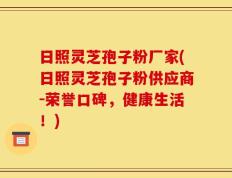 日照灵芝孢子粉厂家(日照灵芝孢子粉供应商-荣誉口碑，健康生活！)