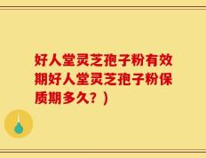 好人堂灵芝孢子粉有效期好人堂灵芝孢子粉保质期多久？)
