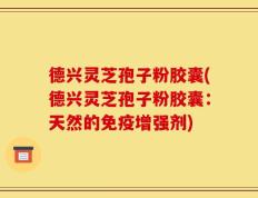 德兴灵芝孢子粉胶囊(德兴灵芝孢子粉胶囊：天然的免疫增强剂)