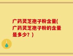 广药灵芝孢子粉含量(广药灵芝孢子粉的含量是多少？)