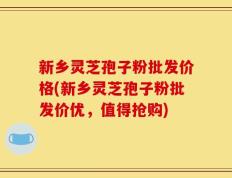 新乡灵芝孢子粉批发价格(新乡灵芝孢子粉批发价优，值得抢购)