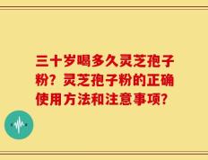 三十岁喝多久灵芝孢子粉？灵芝孢子粉的正确使用方法和注意事项？