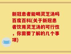 新冠患者能喝灵芝汤吗百度百科(关于新冠患者饮用灵芝汤的可行性，你需要了解的几个事项)